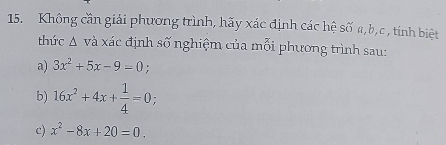 Không cần giải phương trình, hãy xác định các hệ số a, b, c , tính biệt
thức Δ và xác định số nghiệm của mỗi phương trình sau:
a) 3x^2+5x-9=0; 
b) 16x^2+4x+ 1/4 =0; 
c) x^2-8x+20=0.