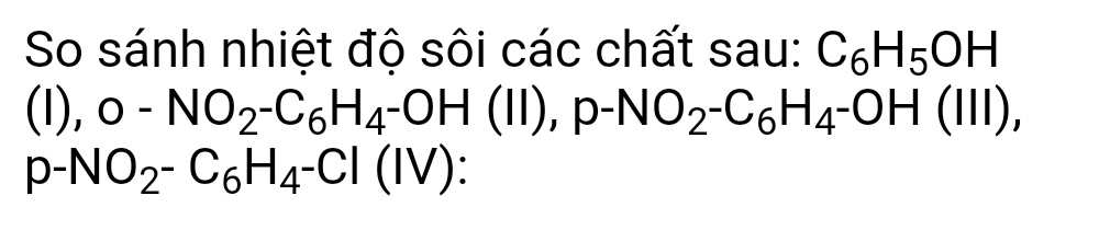 So sánh nhiệt độ sôi các chất sau: C_6H_5OH
(l), 0-NO_2-C_6H_4-OH(ll), p-NO_2-C_6H_4-OH(lll),
p-NO_2-C_6H_4-Cl(IV) :