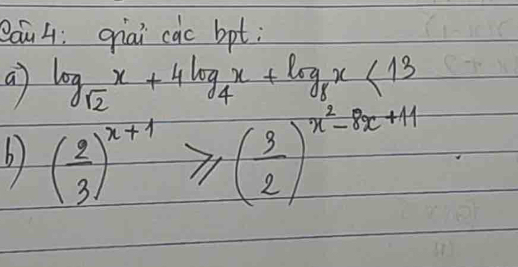 Qau 4: qiai cac bpt; 
a log _sqrt(2)x+4log _4x+log _8x<13</tex> 
b) ( 2/3 )^x+1≥slant ( 3/2 )^x^2-8x+11