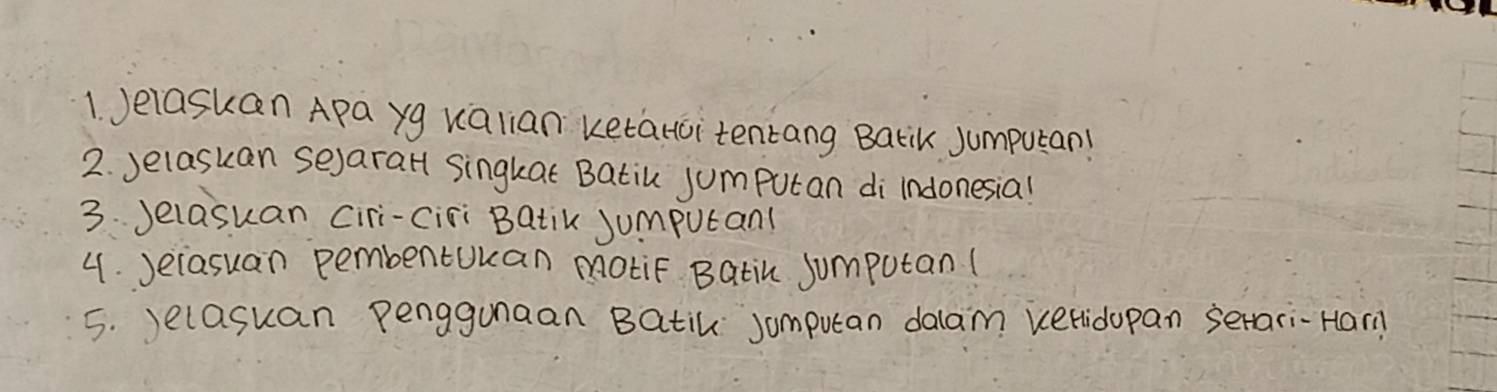 Jelaskan Apa yg valian ketatci tentang Barik Jumputan! 
2. yelasuan sejarall singkat Batiu jumputan di indonesial 
3 Jelasuan Ciri-ciri Batik Jumputanl 
4. Jeiasuan pembentukan motiF Batih jumputan( 
5. )elasuan penggunaan Batic somputan dalam Ketlidopan serari-Har