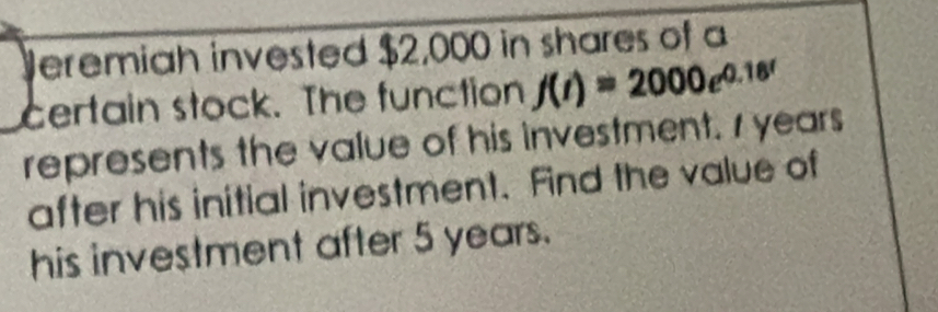 Veremiah invested $2,000 in shares of a 
certain stock. The function f(t)=2000e^(0.18t)
represents the value of his investment. 1 years
after his initial investment. Find the value of 
his investment after 5 years.