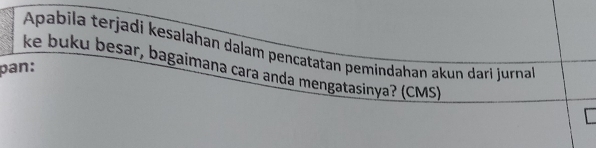 Apabila terjadi kesalahan dalam pencatatan pemindahan akun dari jurnaí 
ke buku besar, bagaimana cara anda mengatasinya? (CMS) 
pan: