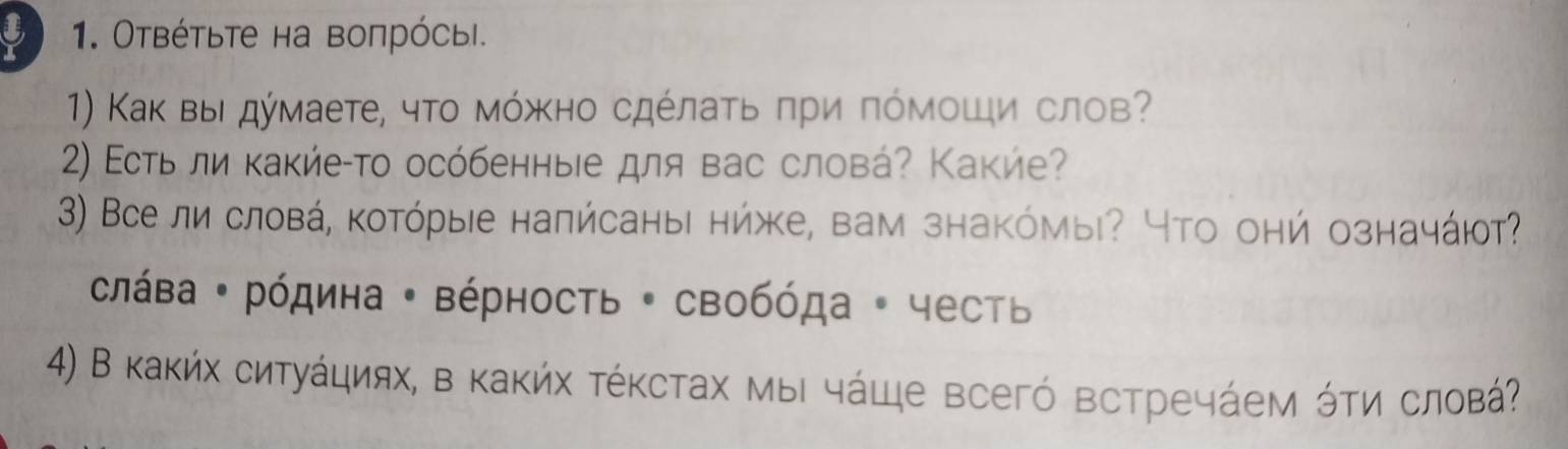 Οτвέτьτе на воπрόсыι.
1) Κак вы дύмаете, чτο мόжно сдέлаτь πри πόмοши слов
2) Εсть ли κакйе-то осόбенные для вас слова? Какие?
3) Все ли словά, κотόрые наπйсаныι нήже, вам знакόмы? Что онή означάют?
σπάва : рόдина · Βέрность · свобόда 。 честь
4) В каκήх сиτуάциях, в κаκήх τέκсτах мыι чάще всегό встречάем όΤи словά