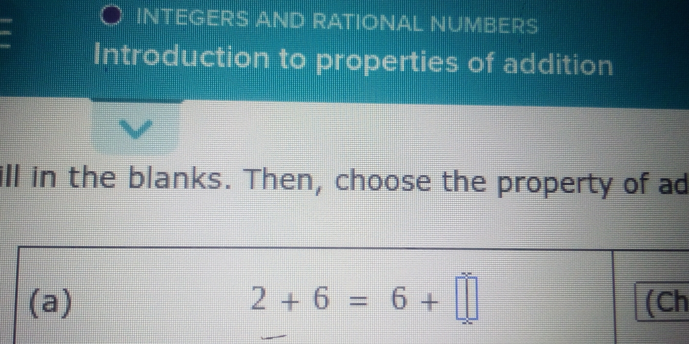 INTEGERS AND RATIONAL NUMBERS
Introduction to properties of addition
ill in the blanks. Then, choose the property of ad
(a) 2+6=6+□ (Ch