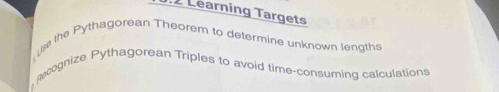 .2 Learning Targets 
us the Pythagorean Theorem to determine unknown lengths 
Recognize Pythagorean Triples to avoid time-consuming calculations