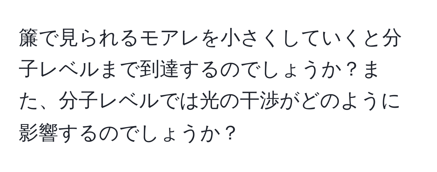 簾で見られるモアレを小さくしていくと分子レベルまで到達するのでしょうか？また、分子レベルでは光の干渉がどのように影響するのでしょうか？