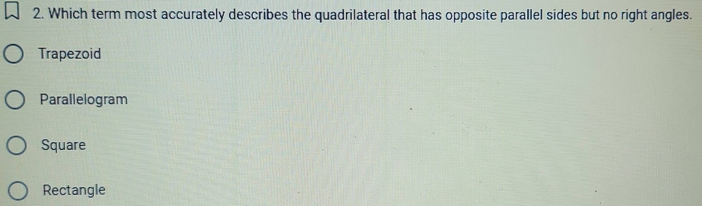 Which term most accurately describes the quadrilateral that has opposite parallel sides but no right angles.
Trapezoid
Parallelogram
Square
Rectangle