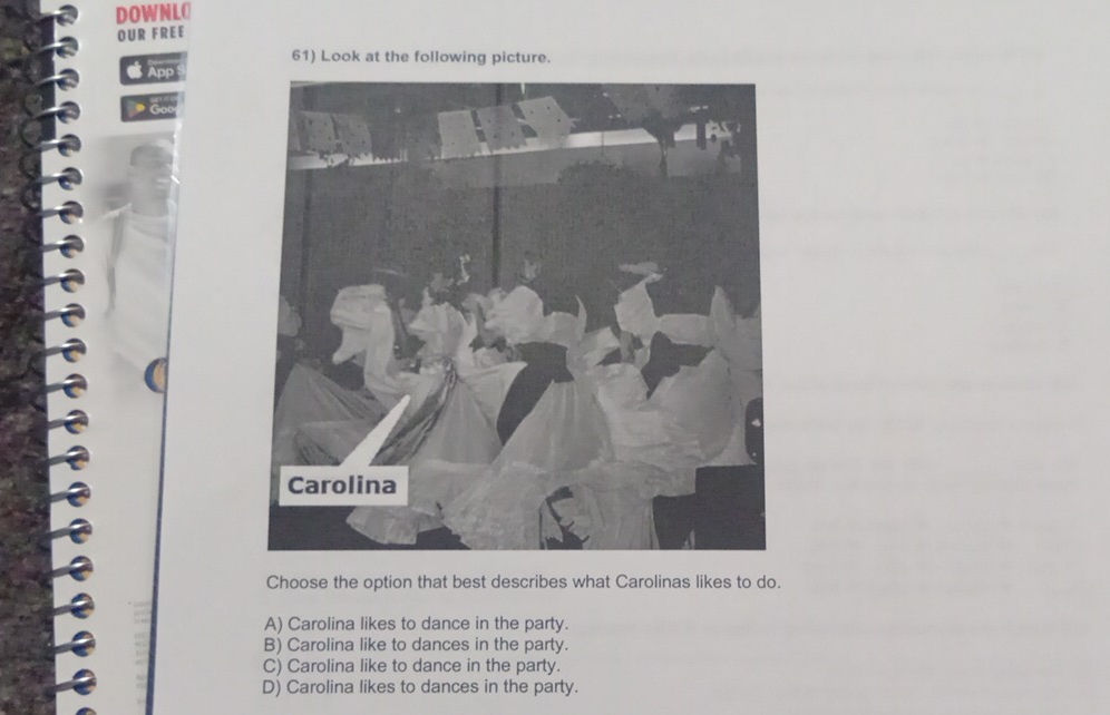 DOWNLO
OUR FREE
61) Look at the following picture.
App
Choose the option that best describes what Carolinas likes to do.
A) Carolina likes to dance in the party.
B) Carolina like to dances in the party.
C) Carolina like to dance in the party.
D) Carolina likes to dances in the party.