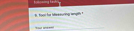 following tasks 
9. Tool for Measuring length * 
Your answer