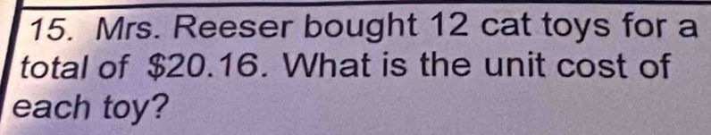 Mrs. Reeser bought 12 cat toys for a 
total of $20.16. What is the unit cost of 
each toy?