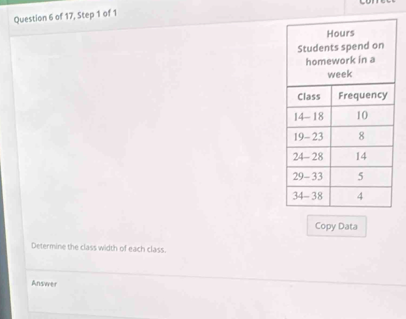 of 17, Step 1 of 1 
Copy Data 
Determine the class width of each class, 
Answer