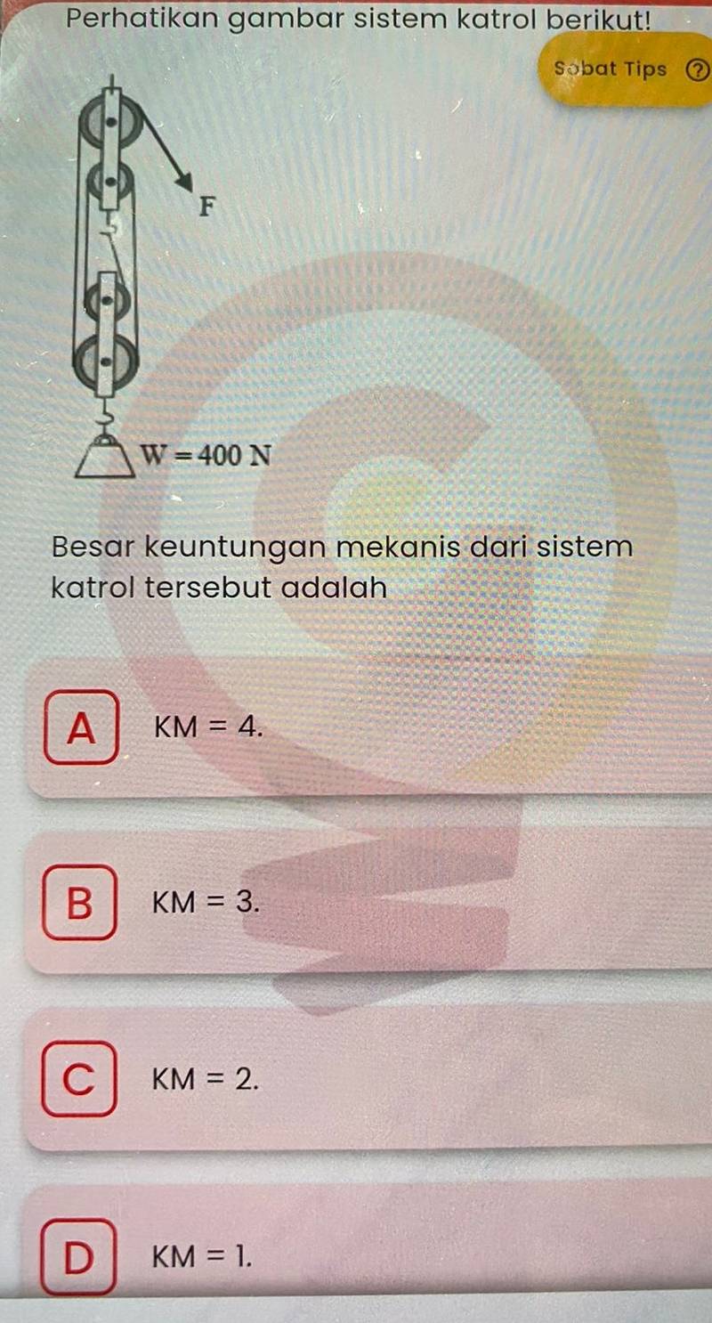 Perhatikan gambar sistem katrol berikut!
Sobat Tips
Besar keuntungan mekanis dari sistem
katrol tersebut adalah
A KM=4.
B KM=3.
C KM=2.
D KM=1.