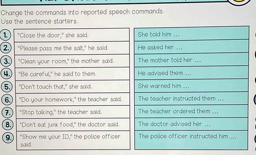 Change the commands into reported speech commands. 
Use the sentence starters. 
1. 
2 
3
4
5
6
7
8
9