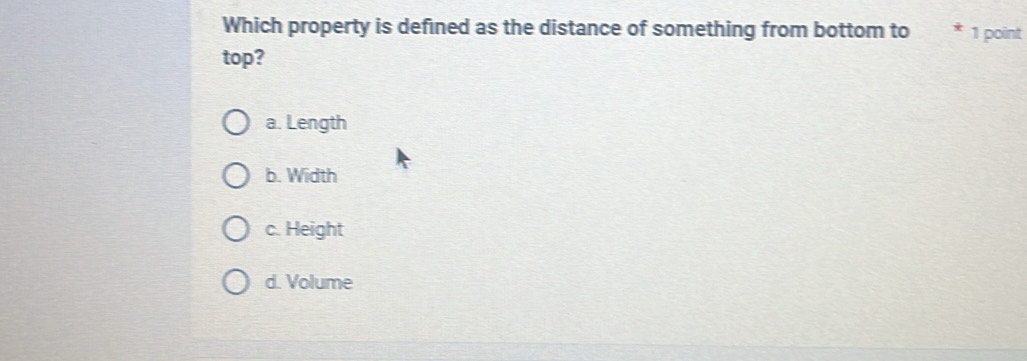 Which property is defined as the distance of something from bottom to 1 point
top?
a. Length
b. Width
c. Height
d. Volume