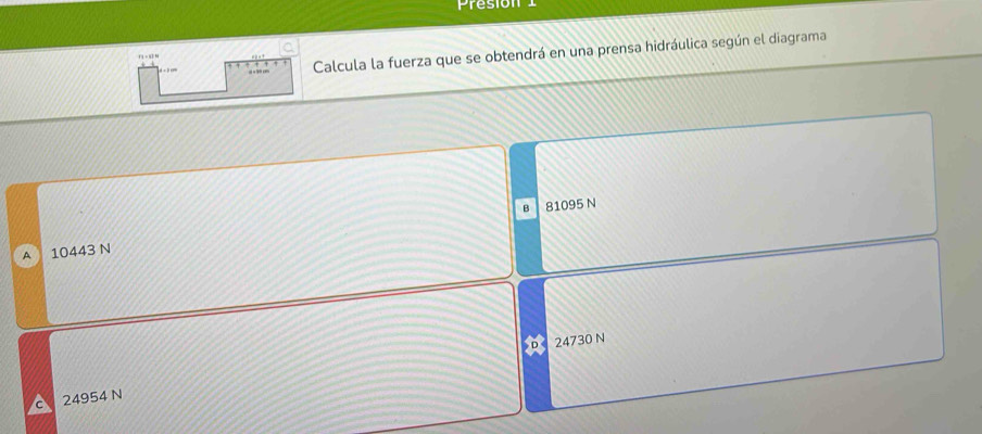 Presion 1
Calcula la fuerza que se obtendrá en una prensa hidráulica según el diagrama
… . “ ”
B
A 10443 N 81095 N
24730 N
c 24954 N