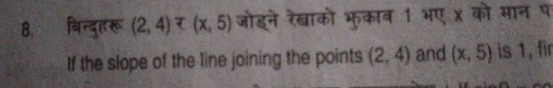 बिन्दुहरू (2,4) जोइने रेखाको भुकाब 1 भए x को मान प 
If the slope of the line joining the points (2,4) and (x,5) is 1, fir