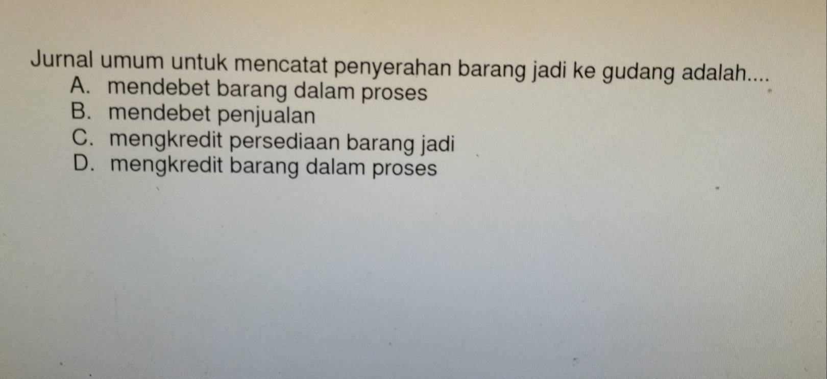 Jurnal umum untuk mencatat penyerahan barang jadi ke gudang adalah....
A. mendebet barang dalam proses
B. mendebet penjualan
C. mengkredit persediaan barang jadi
D. mengkredit barang dalam proses