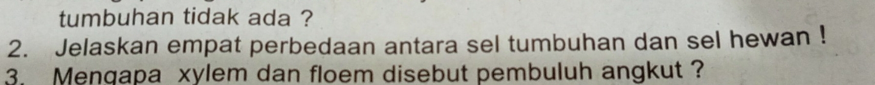 tumbuhan tidak ada ? 
2. Jelaskan empat perbedaan antara sel tumbuhan dan sel hewan ! 
3. Mengapa xylem dan floem disebut pembuluh angkut ?