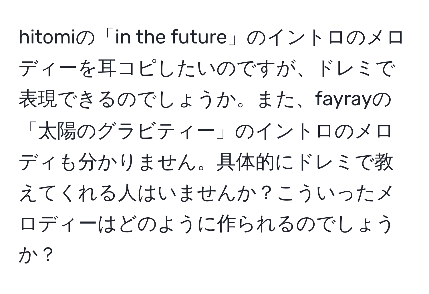 hitomiの「in the future」のイントロのメロディーを耳コピしたいのですが、ドレミで表現できるのでしょうか。また、fayrayの「太陽のグラビティー」のイントロのメロディも分かりません。具体的にドレミで教えてくれる人はいませんか？こういったメロディーはどのように作られるのでしょうか？