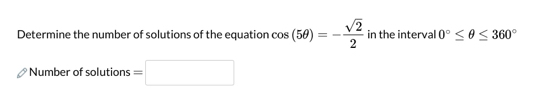 Determine the number of solutions of the equation cos (5θ )=- sqrt(2)/2  in the interval 0°≤ θ ≤ 360°
Number of solutions =□