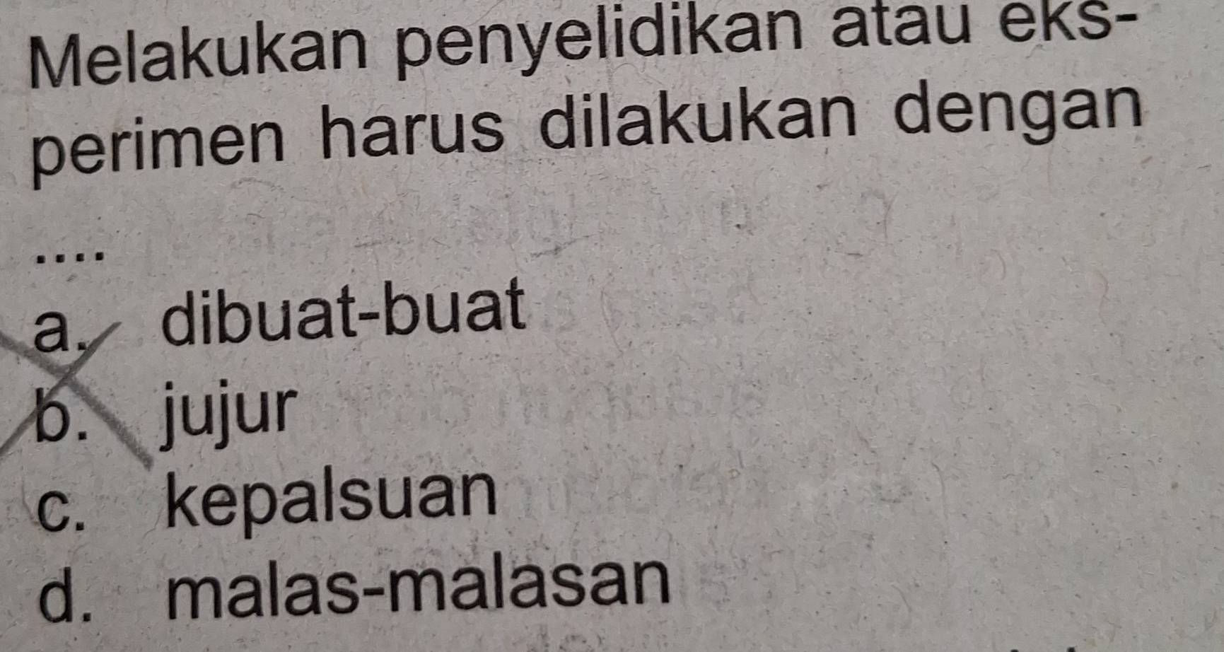 Melakukan penyelidikan atau eks-
perimen harus dilakukan dengan

a. dibuat-buat
b. jujur
c. kepalsuan
d. malas-malasan