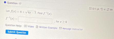 □ 0/1 pt つ 4 2 99 
Let f(x)=6+sqrt(4x-7). Find f^(-1)(x).
f^(-1)(x)= □ ,for x≥ 6
Question Help: - Video - Written Example - Message instructor 
Submit Question