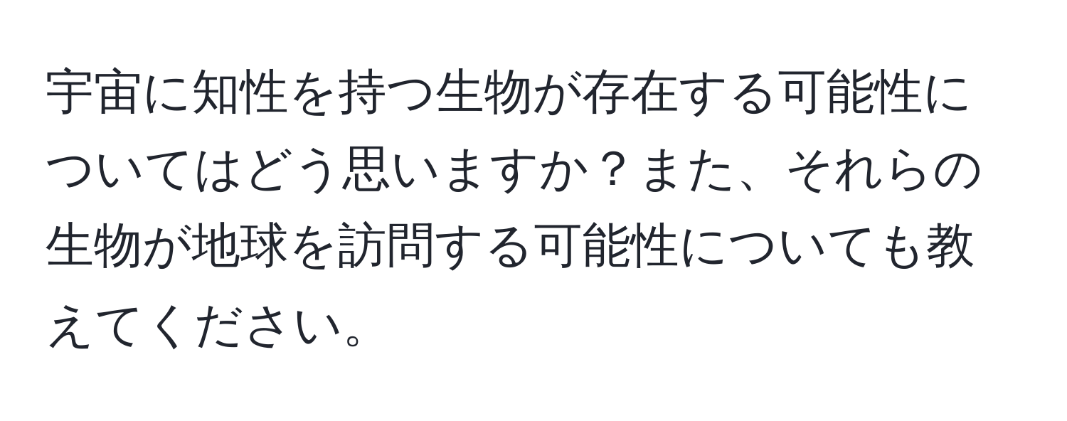 宇宙に知性を持つ生物が存在する可能性についてはどう思いますか？また、それらの生物が地球を訪問する可能性についても教えてください。