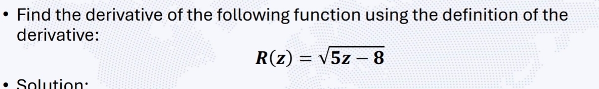 Find the derivative of the following function using the definition of the 
derivative:
R(z)=sqrt(5z-8)
Solution: