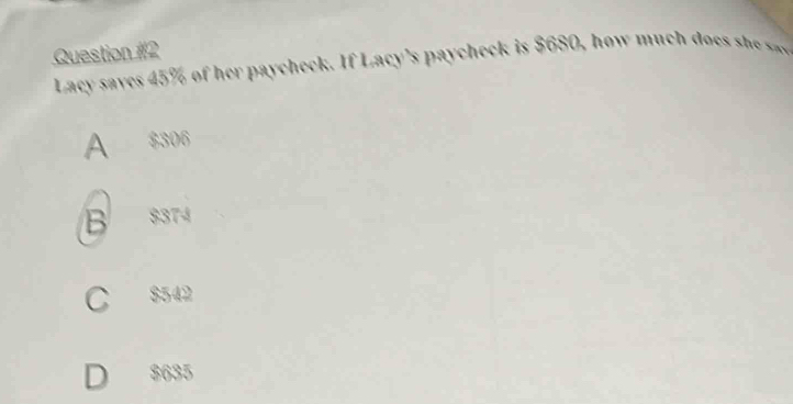 Lacy saves 45% of he p check . I f L ac's pa h eck is $680, how m
A $306
B $374
C $542
D $635