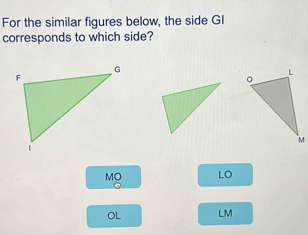 For the similar figures below, the side GI
corresponds to which side?
MO
LO
OL
LM