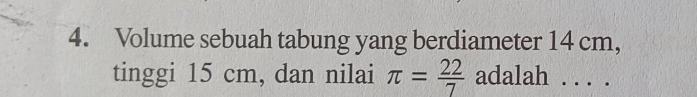 Volume sebuah tabung yang berdiameter 14 cm, 
tinggi 15 cm, dan nilai π = 22/7  adalah . . . .