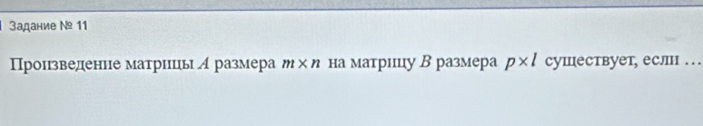 3адание № 11
Произведенне матринцеы А размера m* n на матрицу В размера p* l сушествует, еслн . . .