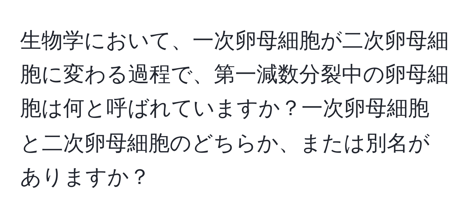 生物学において、一次卵母細胞が二次卵母細胞に変わる過程で、第一減数分裂中の卵母細胞は何と呼ばれていますか？一次卵母細胞と二次卵母細胞のどちらか、または別名がありますか？