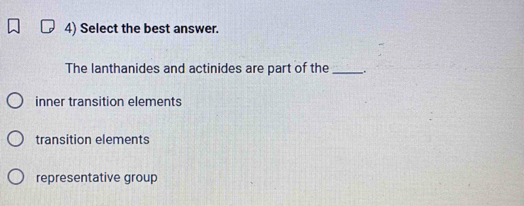 Select the best answer.
The lanthanides and actinides are part of the_
inner transition elements
transition elements
representative group