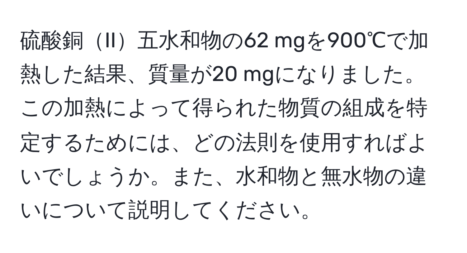 硫酸銅II五水和物の62 mgを900℃で加熱した結果、質量が20 mgになりました。この加熱によって得られた物質の組成を特定するためには、どの法則を使用すればよいでしょうか。また、水和物と無水物の違いについて説明してください。