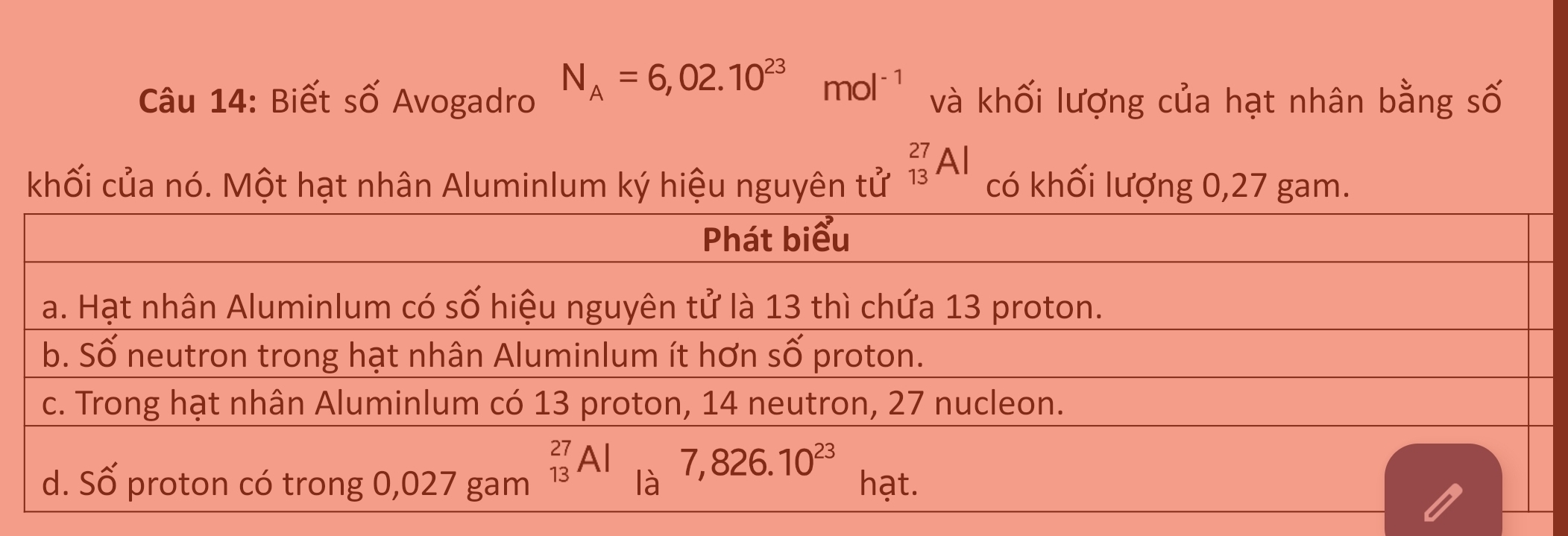 Biết số Avogadro N_A=6,02.10^(23)mol^(-1) và khối lượng của hạt nhân bằng số
khối của nó. Một hạt nhân Aluminlum ký hiệu nguyên tử _(13)^(27)Al có khối lượng 0,27 gam.