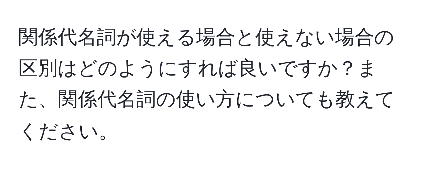 関係代名詞が使える場合と使えない場合の区別はどのようにすれば良いですか？また、関係代名詞の使い方についても教えてください。