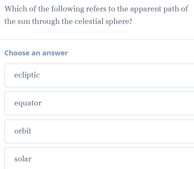 Which of the following refers to the apparent path of
the sun through the celestial sphere?
Choose an answer
ecliptic
equator
orbit
solar