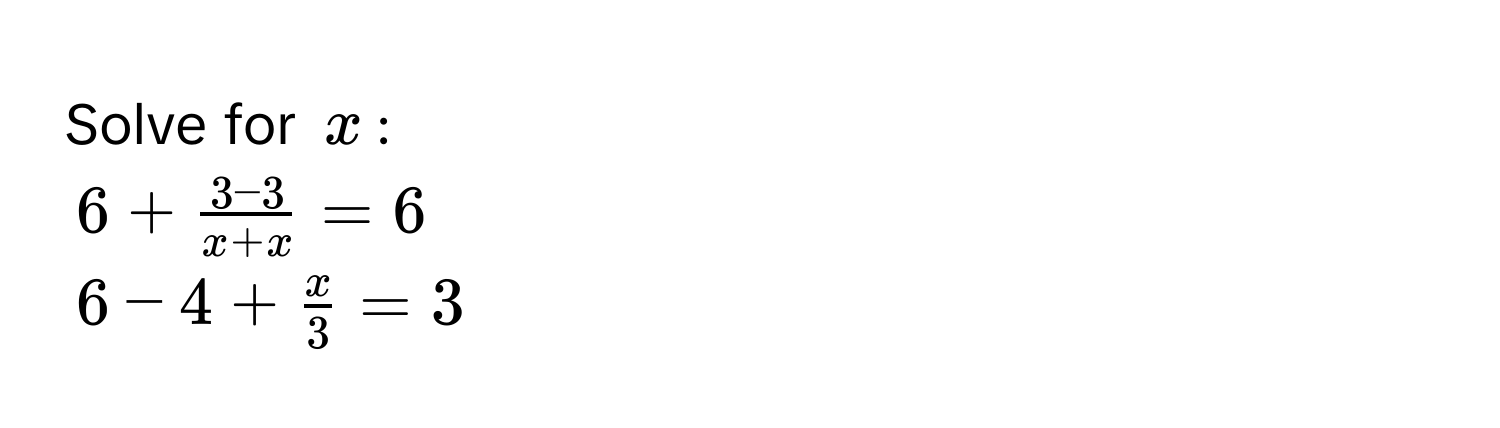 Solve for $x$ :
$6+ (3-3)/x+x =6$
$6-4+ x/3 =3$