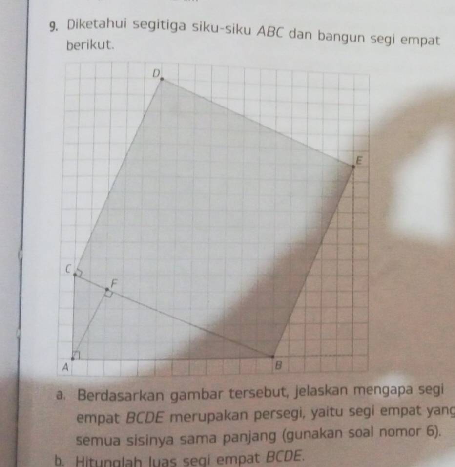 Diketahui segitiga siku-siku ABC dan bangun segi empat 
berikut. 
empat BCDE merupakan persegi, yaitu segi empat yang 
semua sisinya sama panjang (gunakan soal nomor 6). 
b. Hitunglah luas segi empat BCDE.