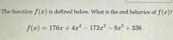 The function f(x) is defined below. What is the end behavior of f(x) ?
f(x)=176x+4x^4-172x^2-8x^3+336