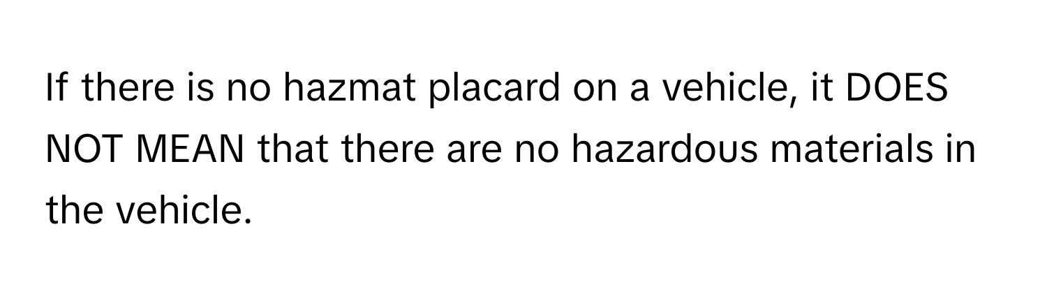 If there is no hazmat placard on a vehicle, it DOES NOT MEAN that there are no hazardous materials in the vehicle.