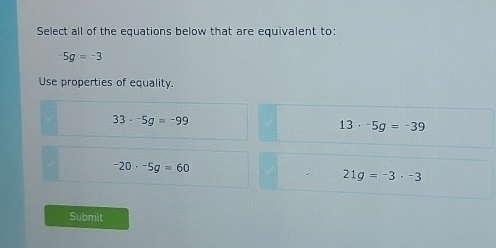 Select all of the equations below that are equivalent to:
5g=-3
Use properties of equality.
33· -5g=-99
13· -5g=-39
-20· -5g=60
21g=-3· -3
Submit