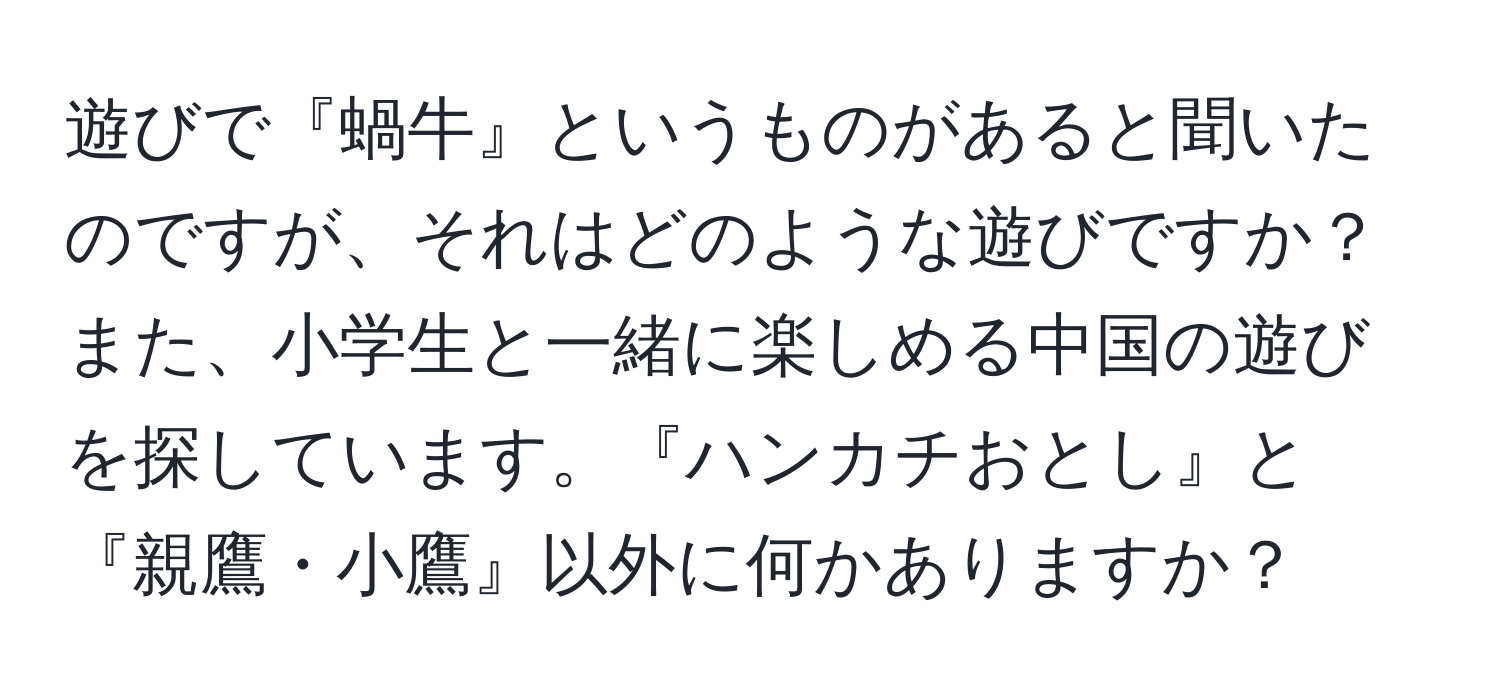 遊びで『蝸牛』というものがあると聞いたのですが、それはどのような遊びですか？また、小学生と一緒に楽しめる中国の遊びを探しています。『ハンカチおとし』と『親鷹・小鷹』以外に何かありますか？