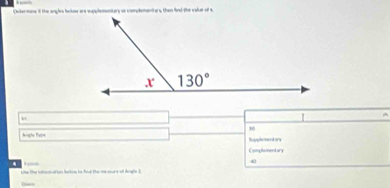 Deteroane if the angles bolow are supplementary or complementars then fnd the value of s
x=
^
20
Angle Type Supplementary
Comphementary
   
40
tse the inhormation below to fnd the measurs of Angle 2.
Cawerc