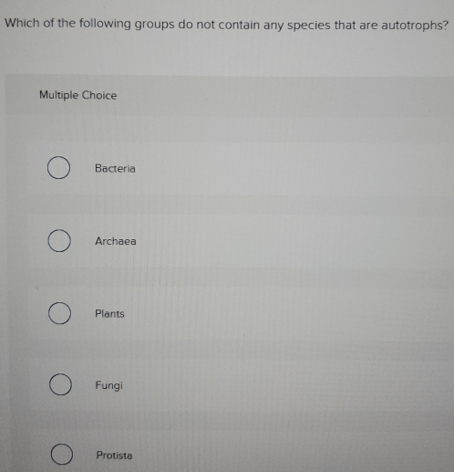 Which of the following groups do not contain any species that are autotrophs?
Multiple Choice
Bacteria
Archaea
Plants
Fungi
Protista