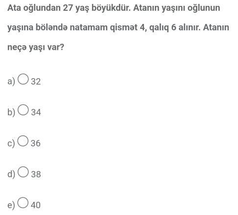 Ata oğlundan 27 yaş böyükdür. Atanın yaşını oğlunun
yaşına böləndə natamam qismət 4, qalıq 6 alınır. Atanın
neçə yaşı var?
a) 32
b) 34
c) 36
d) 38
e) 40