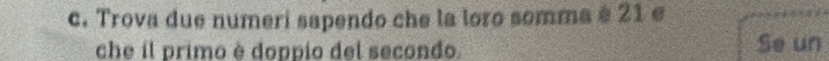 Trova due numeri sapendo che la loro somma è 21 e 
che il primo è doppio del secondo Se un