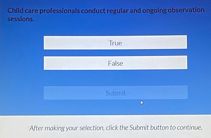 Child care professionals conduct regular and ongoing observation
sessions.
True
False
Submit
After making your selection, click the Submit button to continue.