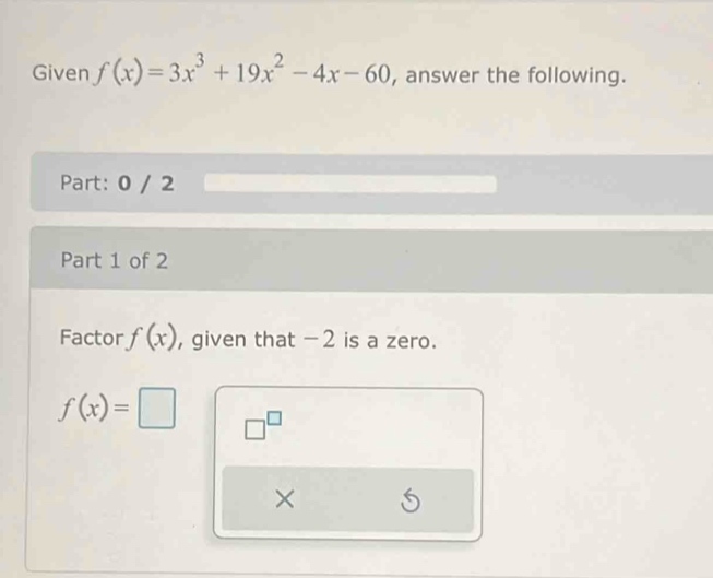 Given f(x)=3x^3+19x^2-4x-60 , answer the following. 
Part: 0 / 2 
Part 1 of 2 
Factor f(x) , given that −2 is a zero.
f(x)=□ □^(□) 
× S